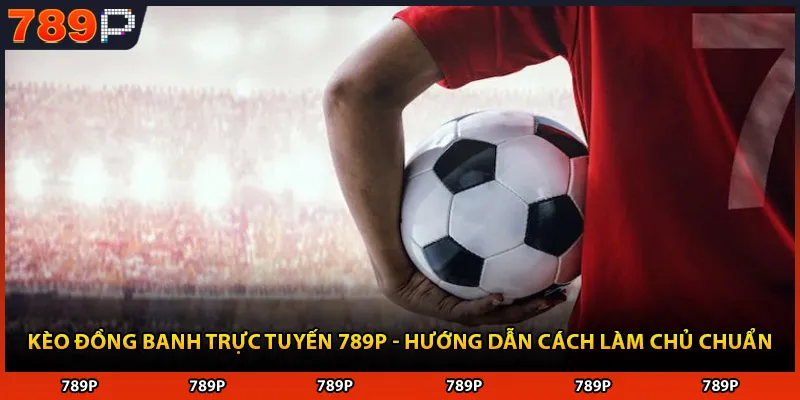Kèo Đồng Banh Trực Tuyến 789P - Hướng Dẫn Cách Làm Chủ Chuẩn